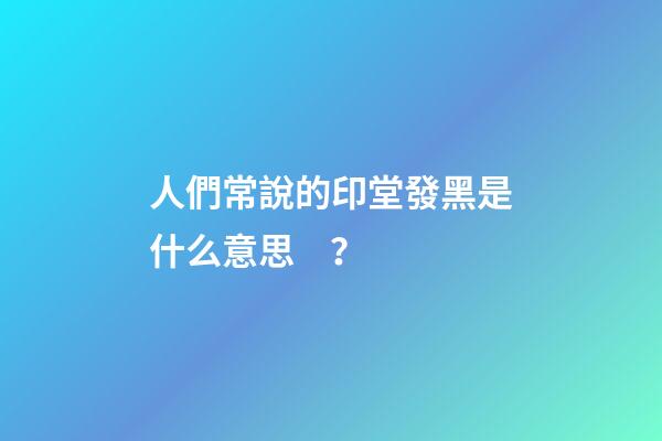 人們常說的印堂發黑是什么意思？
